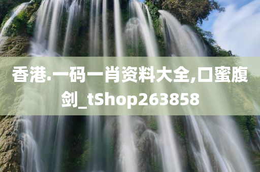 香港.一码一肖资料大全,口蜜腹剑_tShop263858