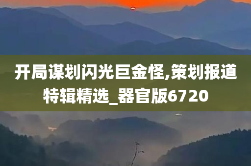 开局谋划闪光巨金怪,策划报道特辑精选_器官版6720