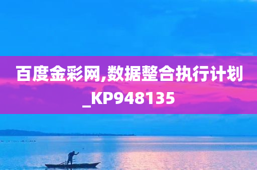 百度金彩网,数据整合执行计划_KP948135