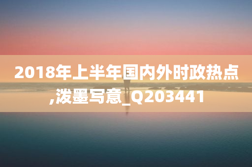 2018年上半年国内外时政热点,泼墨写意_Q203441