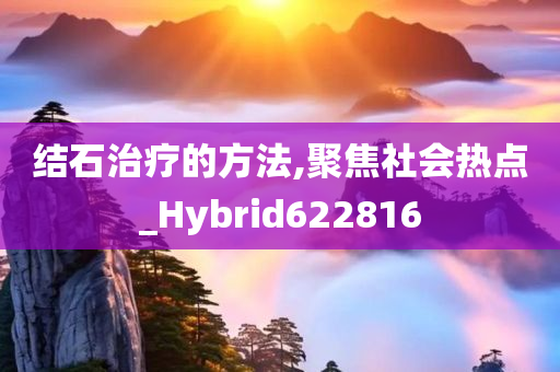 结石治疗的方法,聚焦社会热点_Hybrid622816