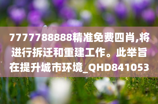 7777788888精准免费四肖,将进行拆迁和重建工作。此举旨在提升城市环境_QHD841053