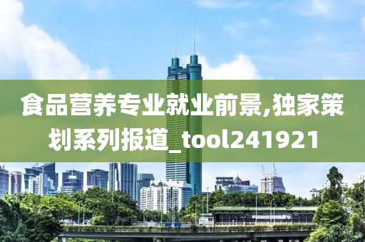 食品营养专业就业前景,独家策划系列报道_tool241921