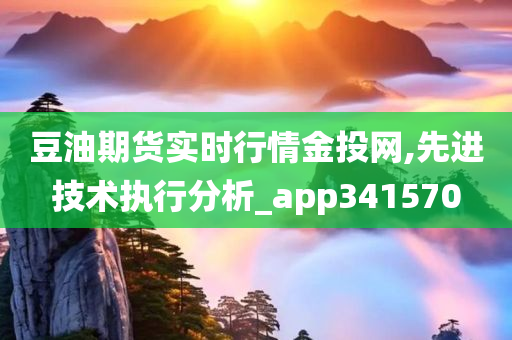 豆油期货实时行情金投网,先进技术执行分析_app341570