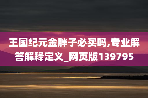 王国纪元金胖子必买吗,专业解答解释定义_网页版139795