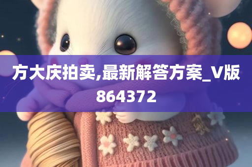 方大庆拍卖,最新解答方案_V版864372