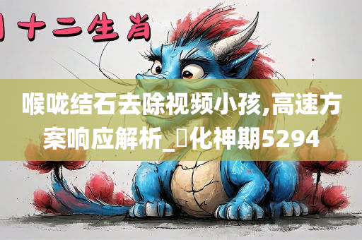 喉咙结石去除视频小孩,高速方案响应解析_‌化神期5294