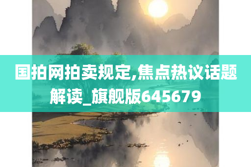 国拍网拍卖规定,焦点热议话题解读_旗舰版645679