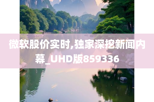 微软股价实时,独家深挖新闻内幕_UHD版859336