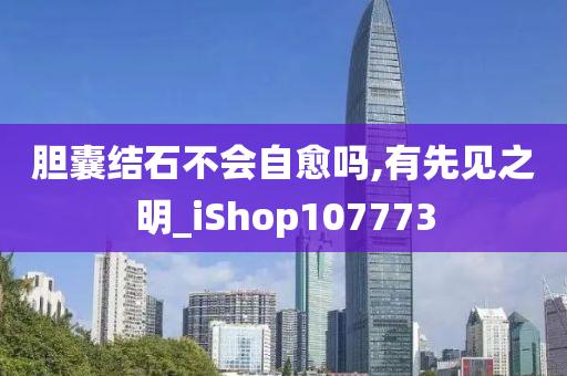 胆囊结石不会自愈吗,有先见之明_iShop107773