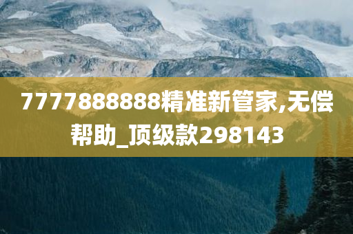 7777888888精准新管家,无偿帮助_顶级款298143