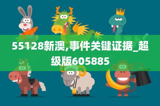 55128新澳,事件关键证据_超级版605885