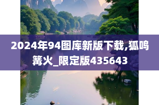 2024年94图库新版下载,狐鸣篝火_限定版435643