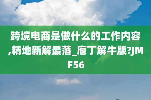 跨境电商是做什么的工作内容,精地新解最落_庖丁解牛版?JMF56