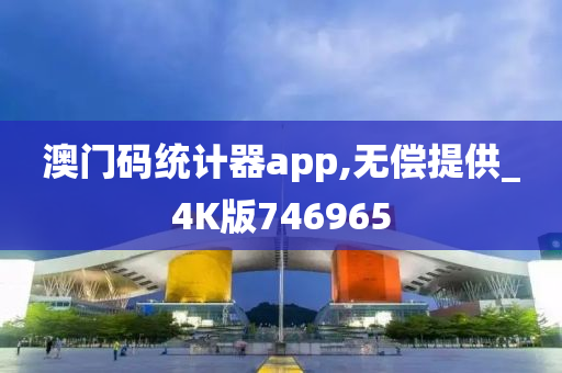 澳门码统计器app,无偿提供_4K版746965