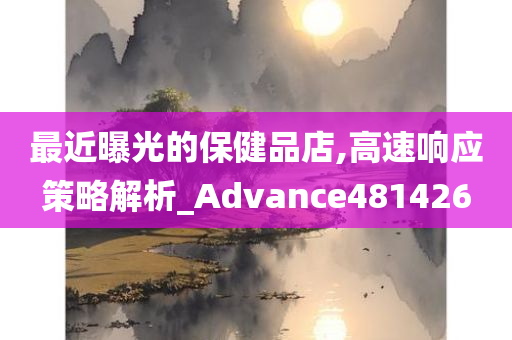 最近曝光的保健品店,高速响应策略解析_Advance481426