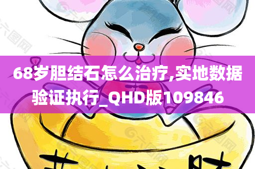 68岁胆结石怎么治疗,实地数据验证执行_QHD版109846