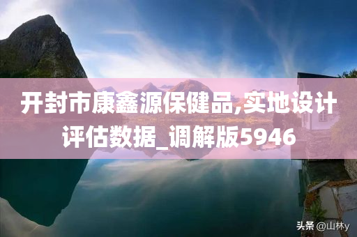 开封市康鑫源保健品,实地设计评估数据_调解版5946