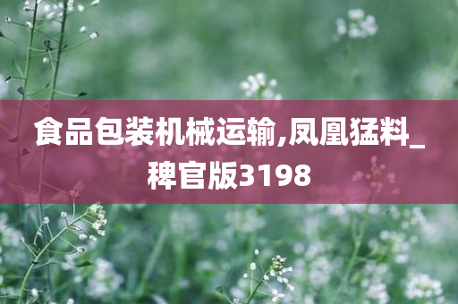 食品包装机械运输,凤凰猛料_稗官版3198