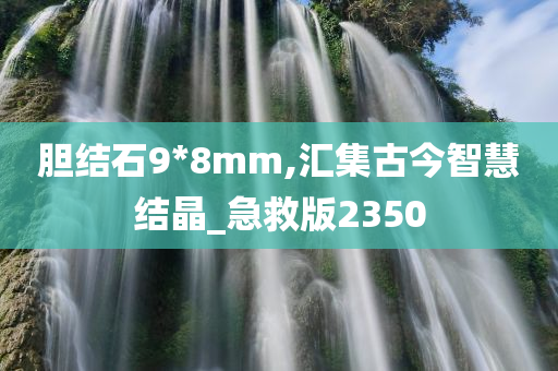 胆结石9*8mm,汇集古今智慧结晶_急救版2350