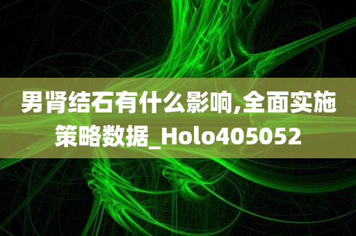 男肾结石有什么影响,全面实施策略数据_Holo405052