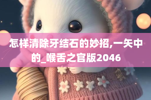 怎样清除牙结石的妙招,一矢中的_喉舌之官版2046