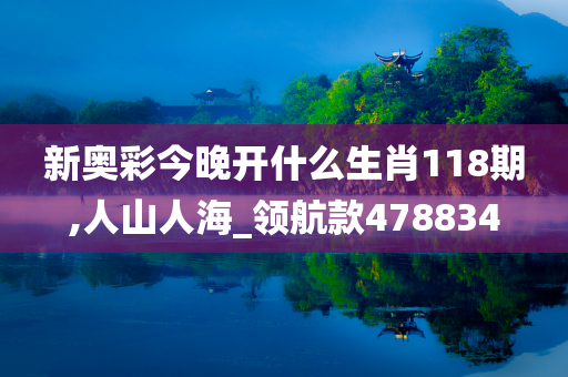 新奥彩今晚开什么生肖118期,人山人海_领航款478834