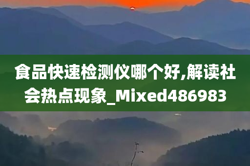 食品快速检测仪哪个好,解读社会热点现象_Mixed486983