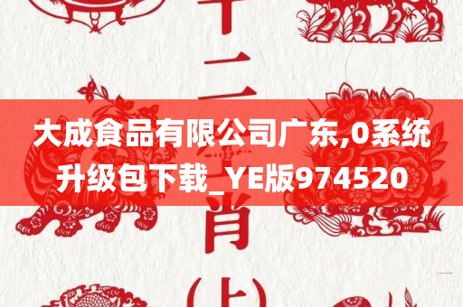 大成食品有限公司广东,0系统升级包下载_YE版974520