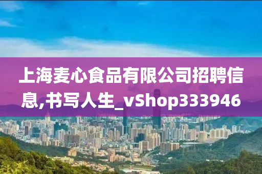 上海麦心食品有限公司招聘信息,书写人生_vShop333946