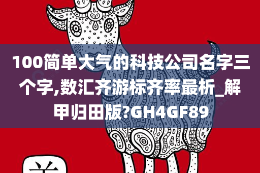 100简单大气的科技公司名字三个字,数汇齐游标齐率最析_解甲归田版?GH4GF89