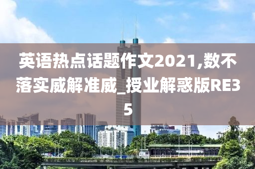 英语热点话题作文2021,数不落实威解准威_授业解惑版RE35