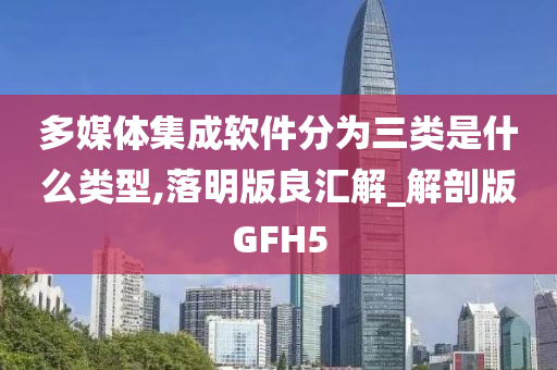 多媒体集成软件分为三类是什么类型,落明版良汇解_解剖版GFH5