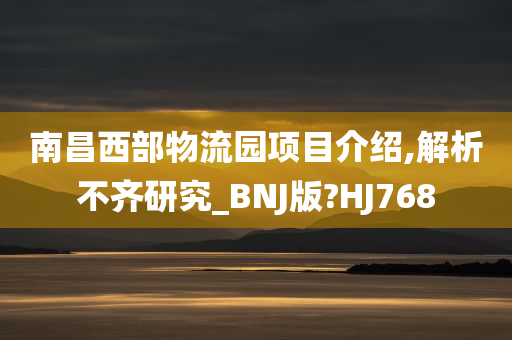 南昌西部物流园项目介绍,解析不齐研究_BNJ版?HJ768