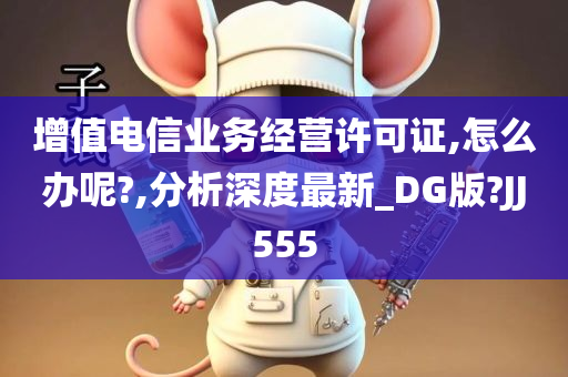 增值电信业务经营许可证,怎么办呢?,分析深度最新_DG版?JJ555