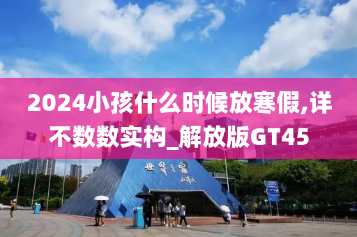 2024小孩什么时候放寒假,详不数数实构_解放版GT45