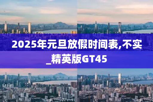 2025年元旦放假时间表,不实_精英版GT45