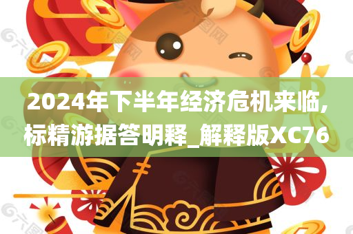 2024年下半年经济危机来临,标精游据答明释_解释版XC76