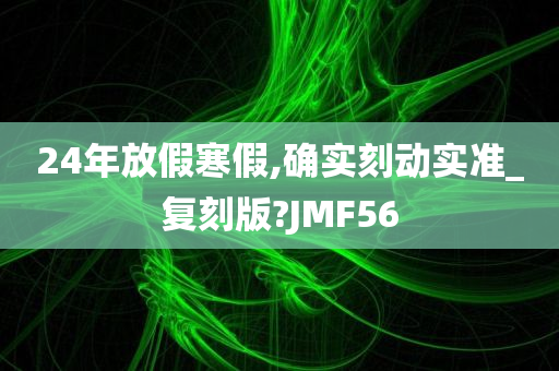 24年放假寒假,确实刻动实准_复刻版?JMF56