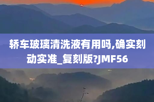 轿车玻璃清洗液有用吗,确实刻动实准_复刻版?JMF56