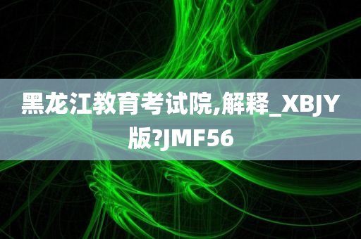 黑龙江教育考试院,解释_XBJY版?JMF56