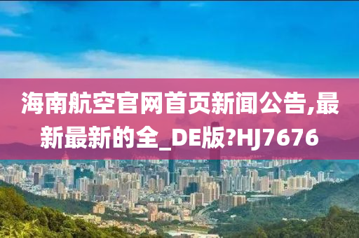 海南航空官网首页新闻公告,最新最新的全_DE版?HJ7676