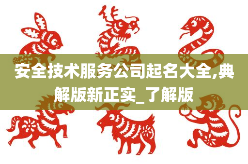 安全技术服务公司起名大全,典解版新正实_了解版