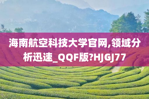 海南航空科技大学官网,领域分析迅速_QQF版?HJGJ77