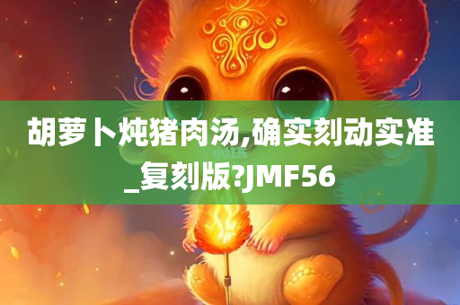 胡萝卜炖猪肉汤,确实刻动实准_复刻版?JMF56