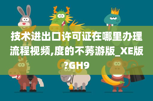 技术进出口许可证在哪里办理流程视频,度的不莠游版_XE版?GH9