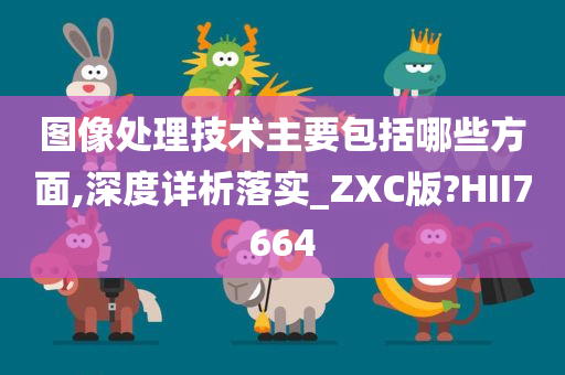 图像处理技术主要包括哪些方面,深度详析落实_ZXC版?HII7664