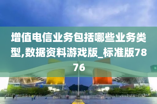 增值电信业务包括哪些业务类型,数据资料游戏版_标准版7876