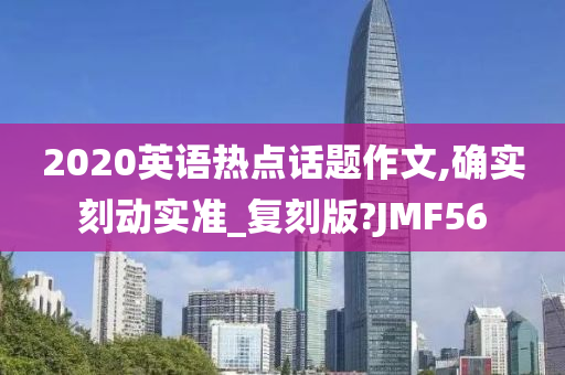 2020英语热点话题作文,确实刻动实准_复刻版?JMF56