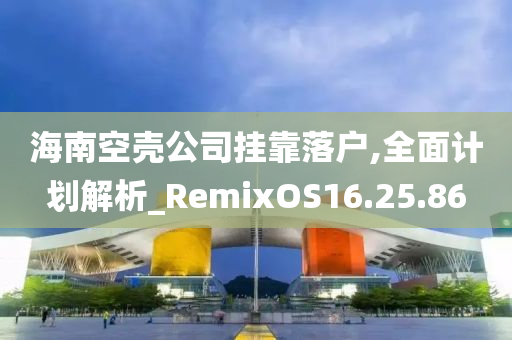 海南空壳公司挂靠落户,全面计划解析_RemixOS16.25.86